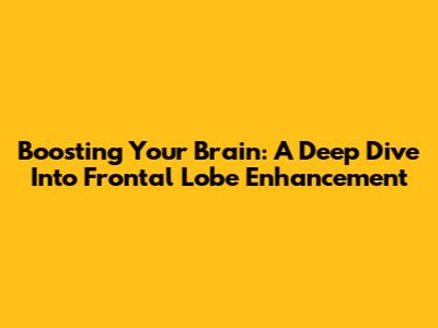 Boosting Your Brain: A Deep Dive Into Frontal Lobe Enhancement