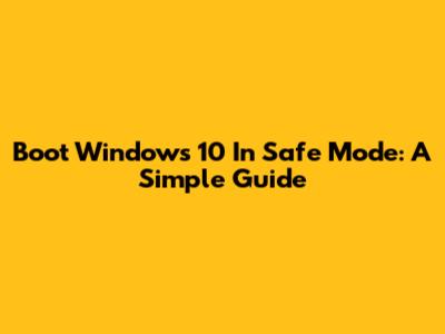 Boot Windows 10 In Safe Mode: A Simple Guide