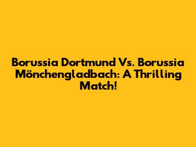 Borussia Dortmund Vs. Borussia Mönchengladbach: A Thrilling Match!