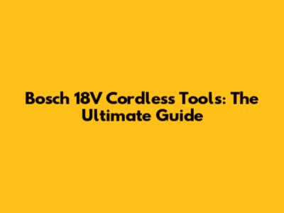 Bosch 18V Cordless Tools: The Ultimate Guide