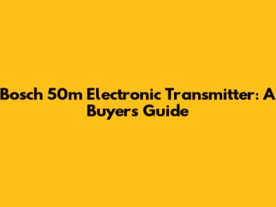 Bosch 50m Electronic Transmitter: A Buyer's Guide