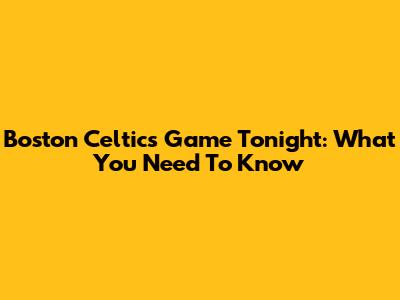 Boston Celtics Game Tonight: What You Need To Know