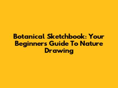 Botanical Sketchbook: Your Beginner's Guide To Nature Drawing