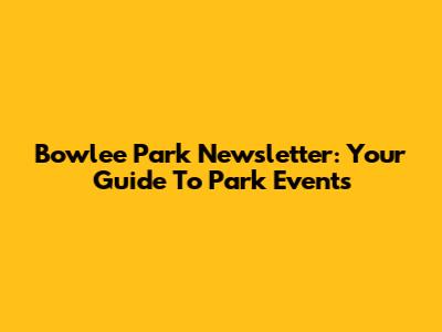 Bowlee Park Newsletter: Your Guide To Park Events