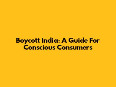Boycott India: A Guide For Conscious Consumers