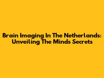 Brain Imaging In The Netherlands: Unveiling The Mind's Secrets