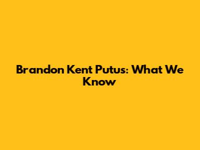 Brandon Kent Putus: What We Know