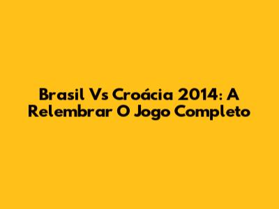 Brasil Vs Croácia 2014: A Relembrar O Jogo Completo