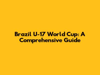 Brazil U-17 World Cup: A Comprehensive Guide