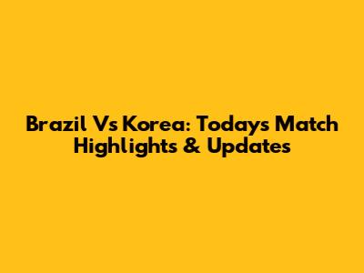 Brazil Vs Korea: Today's Match Highlights & Updates