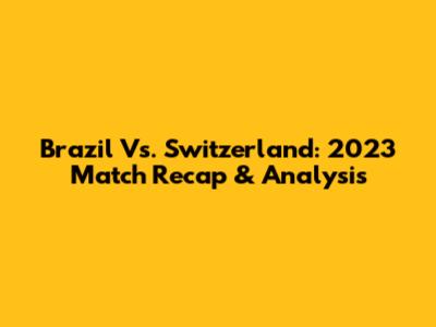 Brazil Vs. Switzerland: 2023 Match Recap & Analysis