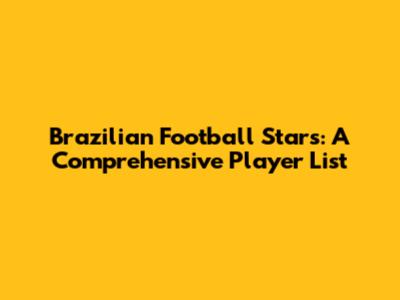 Brazilian Football Stars: A Comprehensive Player List