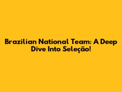Brazilian National Team: A Deep Dive Into Seleção!