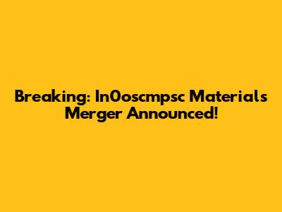 Breaking: In0oscmpsc Materials Merger Announced!