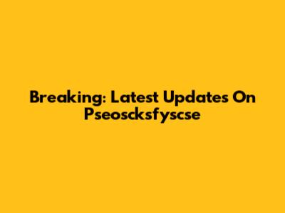 Breaking: Latest Updates On Pseoscksfyscse