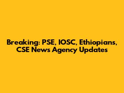 Breaking: PSE, IOSC, Ethiopians, CSE News Agency Updates