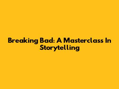 Breaking Bad: A Masterclass In Storytelling
