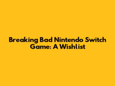 Breaking Bad Nintendo Switch Game: A Wishlist