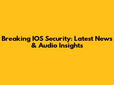 Breaking IOS Security: Latest News & Audio Insights