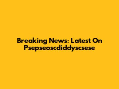 Breaking News: Latest On Psepseoscdiddyscsese
