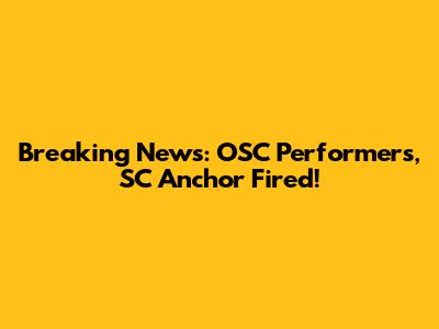 Breaking News: OSC Performers, SC Anchor Fired!