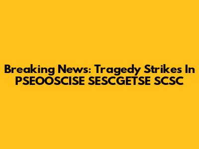 Breaking News: Tragedy Strikes In PSEOOSCISE SESCGETSE SCSC
