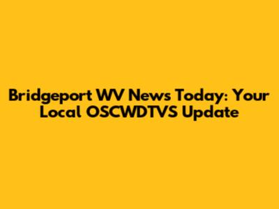Bridgeport WV News Today: Your Local OSCWDTVS Update
