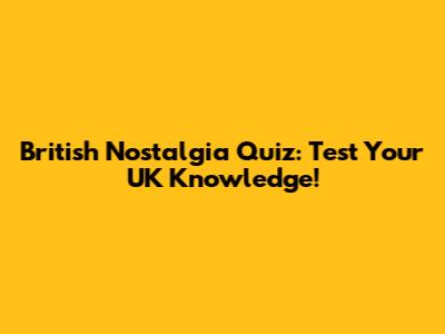 British Nostalgia Quiz: Test Your UK Knowledge!