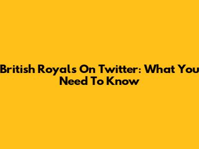 British Royals On Twitter: What You Need To Know
