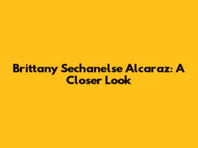 Brittany Sechanelse Alcaraz: A Closer Look