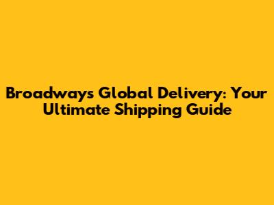 Broadway's Global Delivery: Your Ultimate Shipping Guide