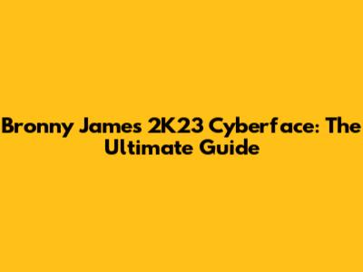 Bronny James 2K23 Cyberface: The Ultimate Guide