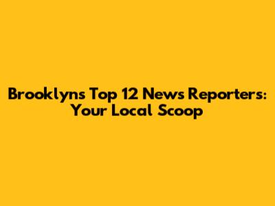 Brooklyn's Top 12 News Reporters: Your Local Scoop