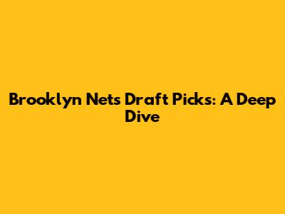 Brooklyn Nets Draft Picks: A Deep Dive
