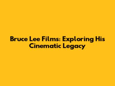Bruce Lee Films: Exploring His Cinematic Legacy