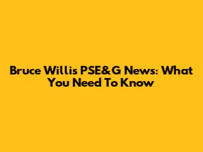 Bruce Willis PSE&G News: What You Need To Know