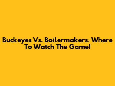 Buckeyes Vs. Boilermakers: Where To Watch The Game!