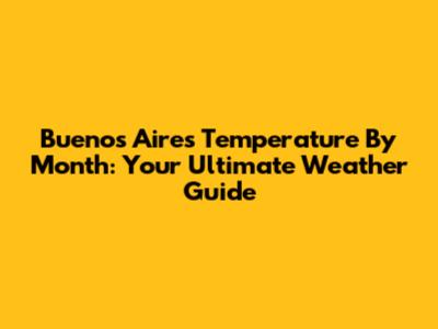 Buenos Aires Temperature By Month: Your Ultimate Weather Guide