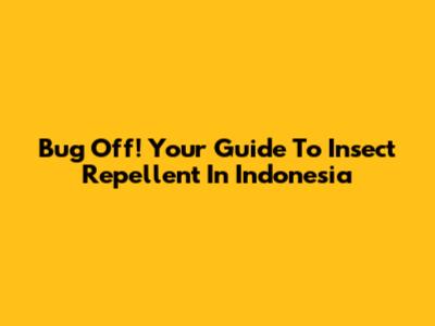 Bug Off! Your Guide To Insect Repellent In Indonesia