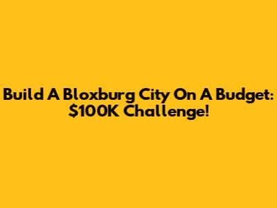 Build A Bloxburg City On A Budget: $100K Challenge!