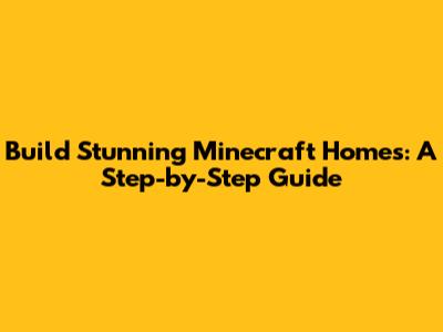 Build Stunning Minecraft Homes: A Step-by-Step Guide