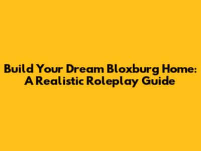 Build Your Dream Bloxburg Home: A Realistic Roleplay Guide