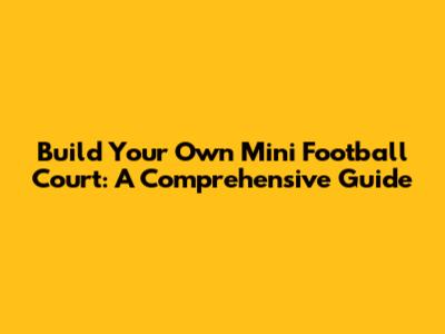 Build Your Own Mini Football Court: A Comprehensive Guide