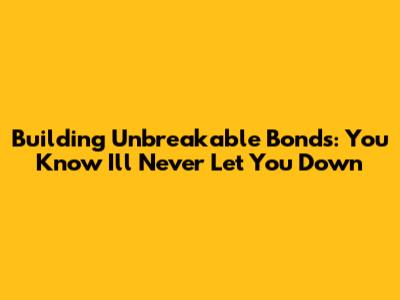 Building Unbreakable Bonds: You Know I'll Never Let You Down