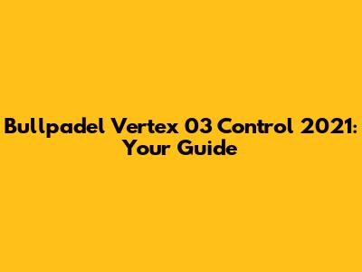 Bullpadel Vertex 03 Control 2021: Your Guide