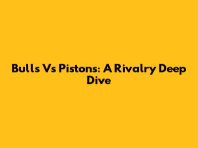 Bulls Vs Pistons: A Rivalry Deep Dive
