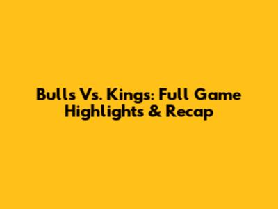 Bulls Vs. Kings: Full Game Highlights & Recap
