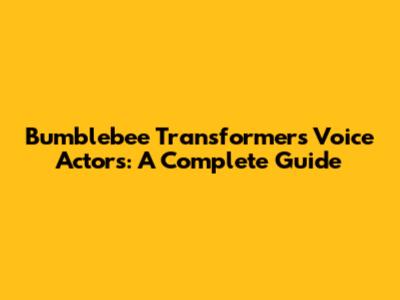 Bumblebee Transformers Voice Actors: A Complete Guide