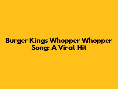 Burger King's Whopper Whopper Song: A Viral Hit