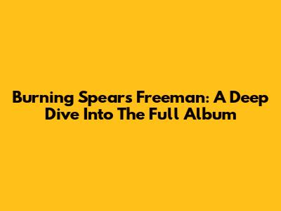 Burning Spear's Freeman: A Deep Dive Into The Full Album